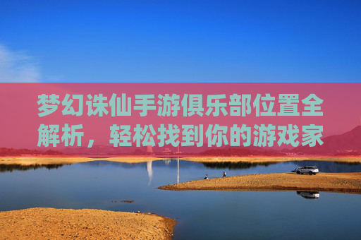 梦幻诛仙手游俱乐部位置全解析,轻松找到你的游戏家园