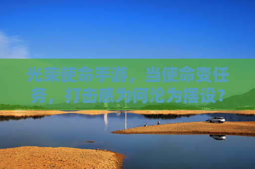 光荣使命手游，当使命变任务，打击感为何沦为摆设？光荣使命手游，当使命变任务，打击感为何沦为摆设？