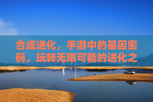 合成进化，手游中的基因密码，玩转无限可能的进化之旅，合成进化，手游中的基因密码，玩转无限可能的进化之旅