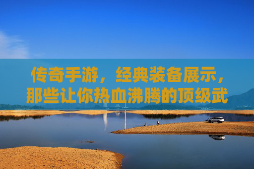 传奇手游，经典装备展示，那些让你热血沸腾的顶级武器与防具