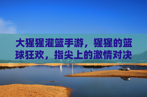 大猩猩灌篮手游，猩猩的篮球狂欢，指尖上的激情对决，大猩猩灌篮手游，猩猩的篮球狂欢，指尖上的激情对决