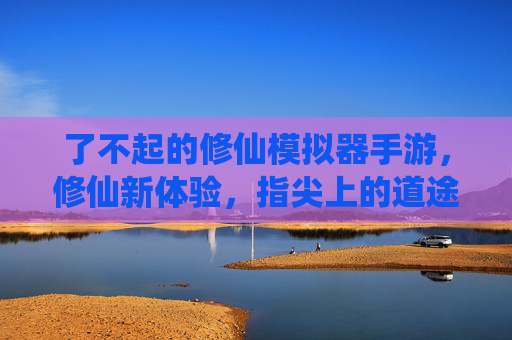 了不起的修仙模拟器手游,修仙新体验,指尖上的道途之旅,了不起的修仙模拟器手游,指尖上的修仙道途新体验