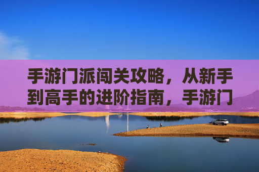 手游门派闯关攻略,从新手到高手的进阶指南,手游门派闯关攻略,从新手到高手的进阶指南