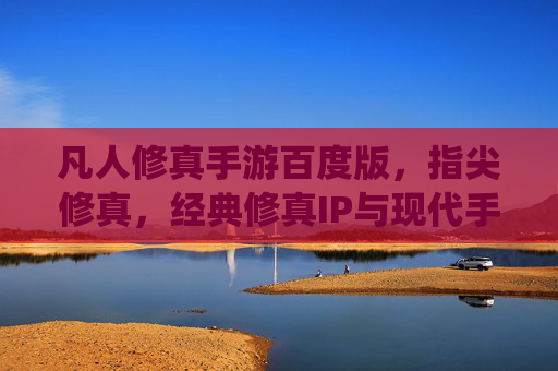 凡人修真手游百度版,指尖修真,经典修真IP与现代手游结合的全民修仙体验