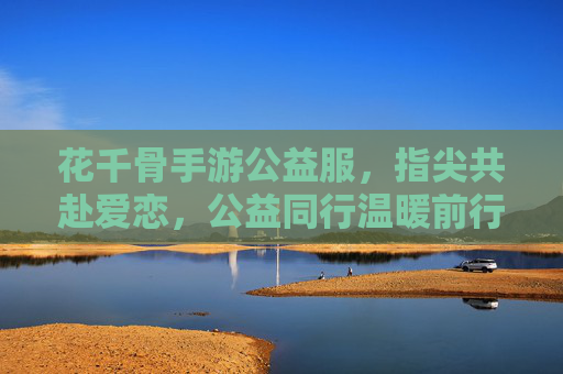 花千骨手游公益服,指尖共赴爱恋,公益同行温暖前行,花千骨手游公益服,指尖共赴爱恋,公益同行温暖前行