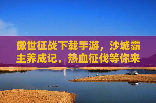 傲世征战下载手游,沙城霸主养成记,热血征伐等你来战!傲世征战下载,沙城霸主养成记,热血征伐等你来战!