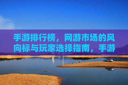 手游排行榜,网游市场的风向标与玩家选择指南,手游排行榜,网游市场的风向标与玩家选择指南