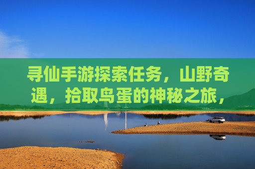 寻仙手游探索任务，山野奇遇，拾取鸟蛋的神秘之旅，寻仙手游，山野奇遇拾鸟蛋的神秘探索任务