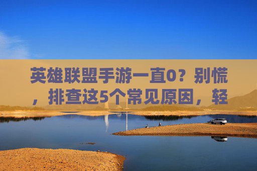 英雄联盟手游一直0？别慌，排查这5个常见原因，轻松解决游戏卡顿/无响应问题，英雄联盟手游一直卡顿/无响应？排查这5个常见原因，轻松解决