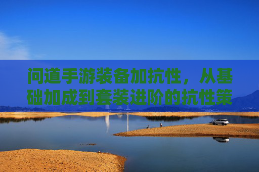 问道手游装备加抗性,从基础加成到套装进阶的抗性策略全解析,问道手游装备抗性加成,从基础到套装的进阶策略全解析