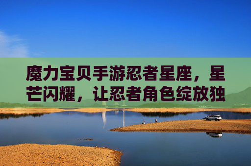 魔力宝贝手游忍者星座，星芒闪耀，让忍者角色绽放独特战斗魅力，魔力宝贝手游忍者星座，星芒闪耀，绽放忍者独特战斗魅力