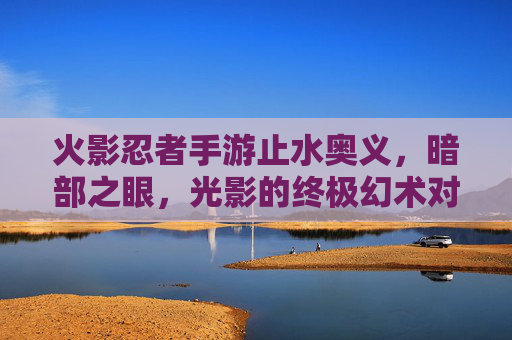 火影忍者手游止水奥义，暗部之眼，光影的终极幻术对决，火影忍者手游止水奥义，暗部之眼与光影的终极幻术对决