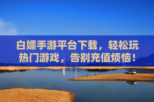 白嫖手游平台下载,轻松玩热门游戏,告别充值烦恼!白嫖手游平台下载,轻松玩热门游戏,告别充值烦恼!