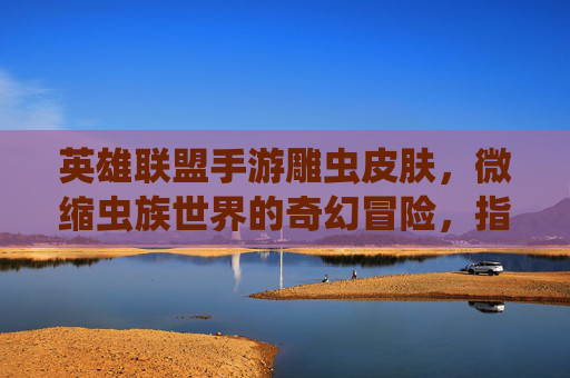 英雄联盟手游雕虫皮肤,微缩虫族世界的奇幻冒险,指尖掌控的虫族生态新体验,英雄联盟手游雕虫皮肤,微缩虫族世界的奇幻冒险,指尖掌控的虫族生态新体验