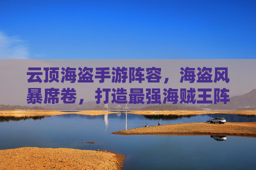 云顶海盗手游阵容，海盗风暴席卷，打造最强海贼王阵容攻略，云顶海盗手游最强阵容攻略，海盗风暴席卷，打造海贼王经典阵容