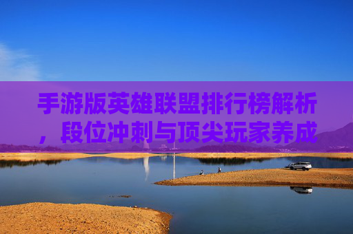手游版英雄联盟排行榜解析,段位冲刺与顶尖玩家养成指南