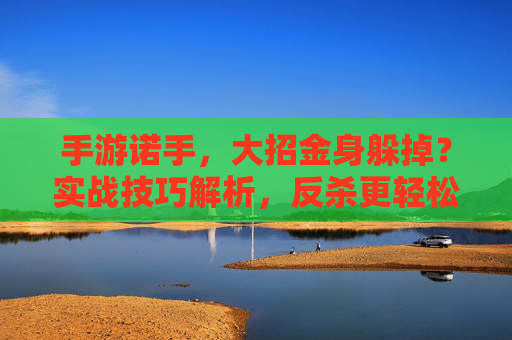 手游诺手,大招金身躲掉?实战技巧解析,反杀更轻松!手游诺手,大招金身躲掉?实战技巧解析,反杀更轻松!