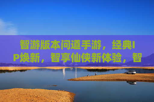 智游版本问道手游，经典IP焕新，智享仙侠新体验，智游问道手游，经典IP焕新，智享仙侠新体验
