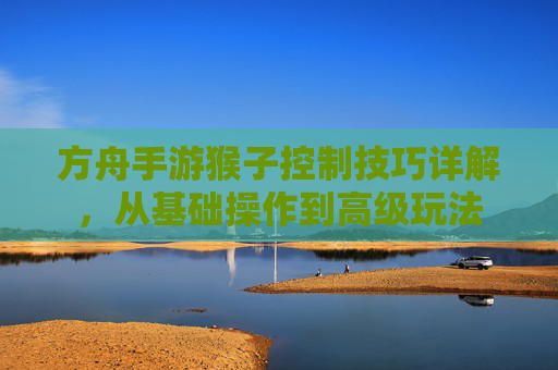 方舟手游猴子控制技巧详解，从基础操作到高级玩法