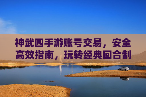 神武四手游账号交易，安全高效指南，玩转经典回合制，神武四手游账号交易安全高效指南，玩转经典回合制