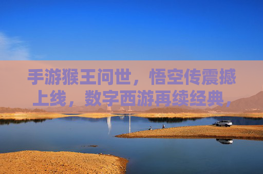 手游猴王问世，悟空传震撼上线，数字西游再续经典，指尖操控重塑猴王传奇，手游悟空传震撼上线，数字西游再续经典，指尖操控重塑猴王传奇