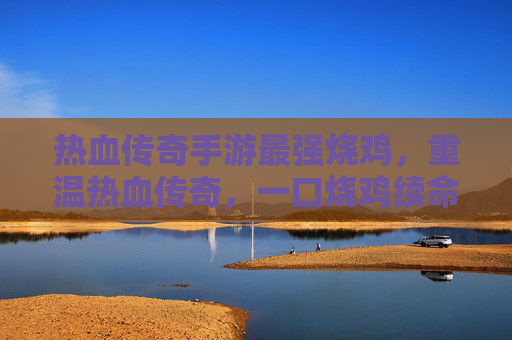 热血传奇手游最强烧鸡,重温热血传奇,一口烧鸡续命,再战传奇巅峰!热血传奇手游最强烧鸡,一口烧鸡续命,重温热血传奇再战传奇巅峰!