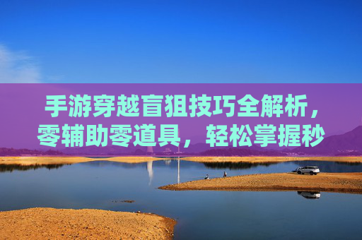 手游穿越盲狙技巧全解析，零辅助零道具，轻松掌握秒杀精髓，手游穿越盲狙技巧全解析，零辅助零道具，轻松掌握秒杀精髓