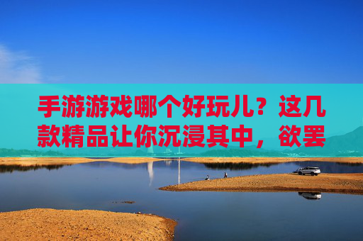 手游游戏哪个好玩儿?这几款精品让你沉浸其中,欲罢不能!手游游戏哪个好玩儿?这几款精品让你沉浸其中,欲罢不能!