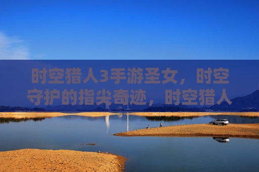 时空猎人3手游圣女，时空守护的指尖奇迹，时空猎人3手游圣女，指尖奇迹，守护时空的奇幻之旅
