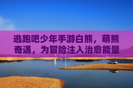 逃跑吧少年手游白熊,萌熊奇遇,为冒险注入治愈能量