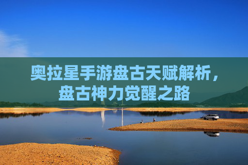 奥拉星手游盘古天赋解析,盘古神力觉醒之路