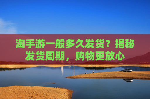淘手游一般多久发货？揭秘发货周期，购物更放心