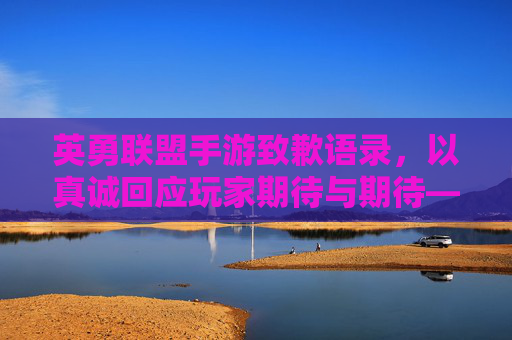 英勇联盟手游致歉语录,以真诚回应玩家期待与期待——致歉玩家,共寻解决方案,英勇联盟手游致歉,以真诚回应玩家期待,共寻解决方案