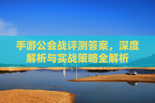 手游公会战评测答案，深度解析与实战策略全解析