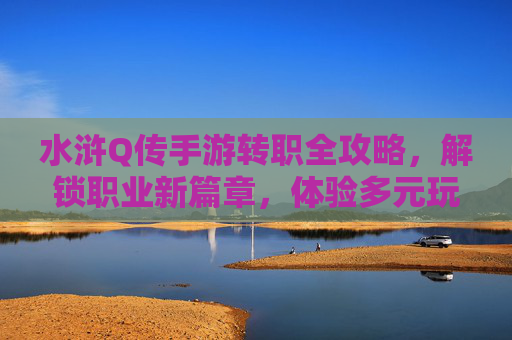水浒Q传手游转职全攻略,解锁职业新篇章,体验多元玩法乐趣