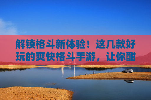 解锁格斗新体验！这几款好玩的爽快格斗手游，让你酣畅淋漓，连招爆爽！解锁格斗新体验！这几款好玩的爽快格斗手游，让你酣畅淋漓，连招爆爽！