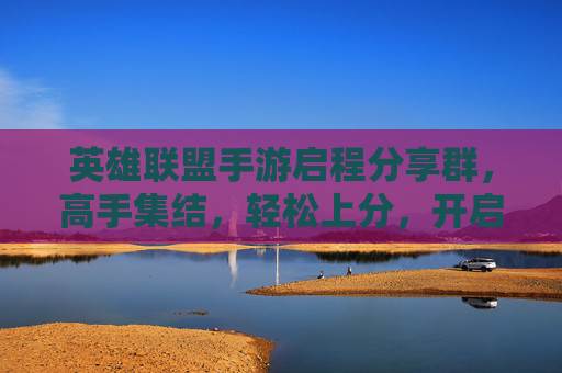 英雄联盟手游启程分享群，高手集结，轻松上分，开启你的手游新篇章！