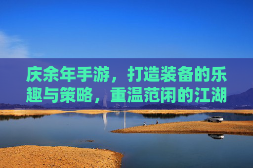 庆余年手游,打造装备的乐趣与策略,重温范闲的江湖传奇