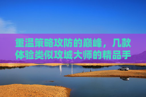 重温策略攻防的巅峰，几款体验类似攻城大师的精品手游推荐，重温策略攻防的巅峰，几款体验类似攻城大师的精品手游推荐