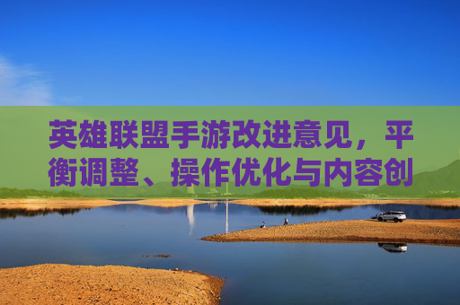 英雄联盟手游改进意见，平衡调整、操作优化与内容创新，助力经典IP持续发展，英雄联盟手游改进意见，平衡调整、操作优化与内容创新，助力经典IP持续发展