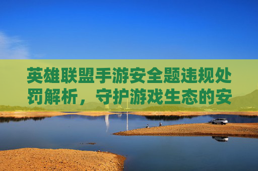 英雄联盟手游安全题违规处罚解析，守护游戏生态的安全防火墙
