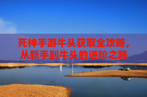 死神手游牛头获取全攻略,从新手到牛头的进阶之路