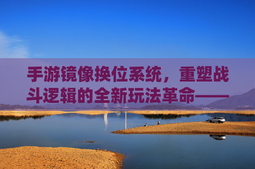 手游镜像换位系统,重塑战斗逻辑的全新玩法革命——让战术策略焕发无限可能,手游镜像换位系统,重塑战斗逻辑的全新玩法革命,让战术策略焕发无限可能