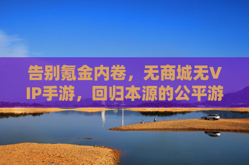告别氪金内卷,无商城无VIP手游,回归本源的公平游戏体验