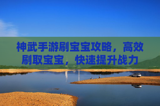 神武手游刷宝宝攻略，高效刷取宝宝，快速提升战力