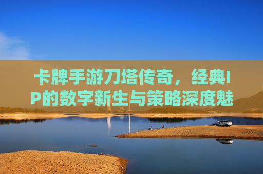 卡牌手游刀塔传奇,经典IP的数字新生与策略深度魅力,刀塔传奇,经典IP的数字新生与策略深度魅力