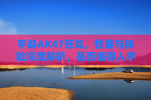 手游AK47苍龙,性能与体验深度解析,是否值得入手?
