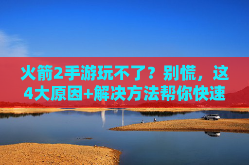 火箭2手游玩不了？别慌，这4大原因+解决方法帮你快速恢复游戏！