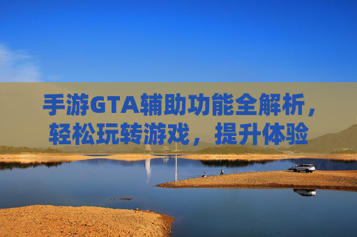 手游GTA辅助功能全解析,轻松玩转游戏,提升体验
