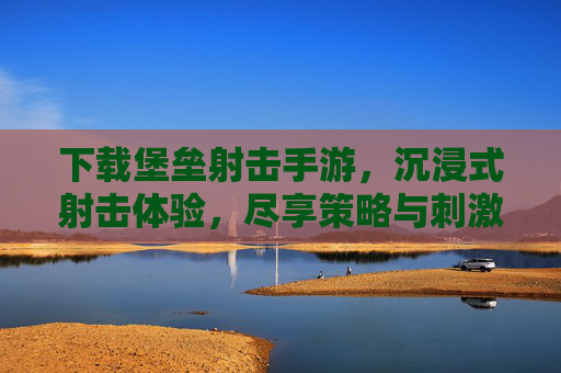 下载堡垒射击手游,沉浸式射击体验,尽享策略与刺激的完美结合!堡垒射击手游,沉浸式射击体验,策略与刺激的完美结合